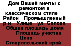 Дом Вашей мечты с ремонтом в классическом стиле  › Район ­ Промышленный р-н › Улица ­ ул. Салова › Общая площадь дома ­ 421 › Площадь участка ­ 800 › Цена ­ 57 000 000 - Ставропольский край, Ставрополь г. Недвижимость » Дома, коттеджи, дачи продажа   . Ставропольский край